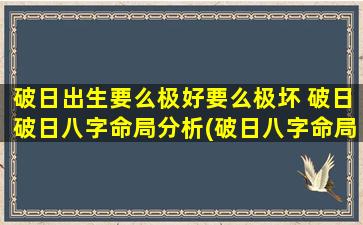 破日出生要么极好要么极坏 破日破日八字命局分析(破日八字命局分析：破日出生的命运到底好坏参半？)